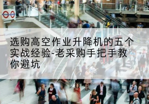 景谷高空作业升降机厂家-选购高空作业升降机的五个实战经验-老采购手把手教你避坑