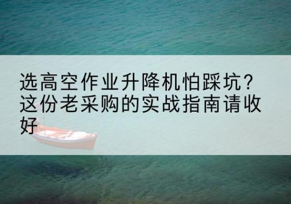 景谷高空作业升降机厂家推荐-选高空作业升降机怕踩坑？这份老采购的实战指南请收好