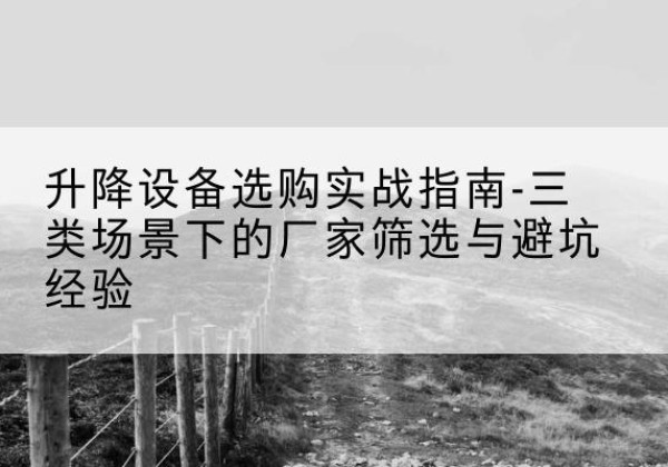 景谷移动式升降机厂家推荐-升降设备选购实战指南-三类场景下的厂家筛选与避坑经验