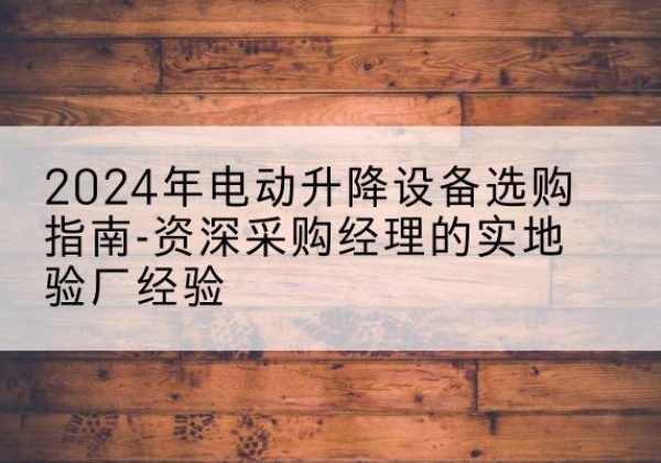 景谷电动剪叉升降平台厂家-2024年电动升降设备选购指南-资深采购经理的实地验厂经验