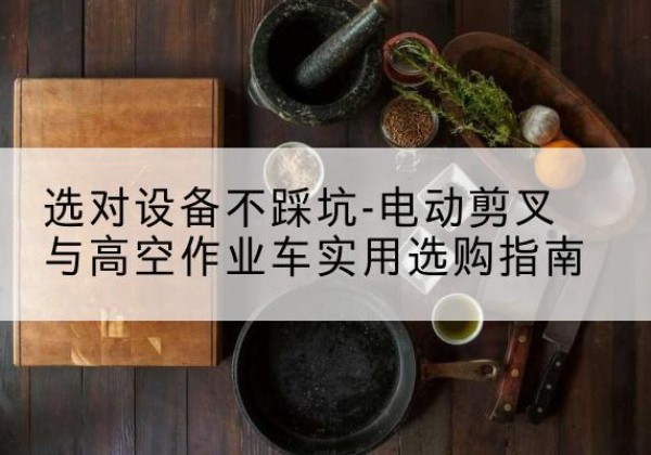 景谷电动剪叉升降平台怎么选-选对设备不踩坑-电动剪叉与高空作业车实用选购指南