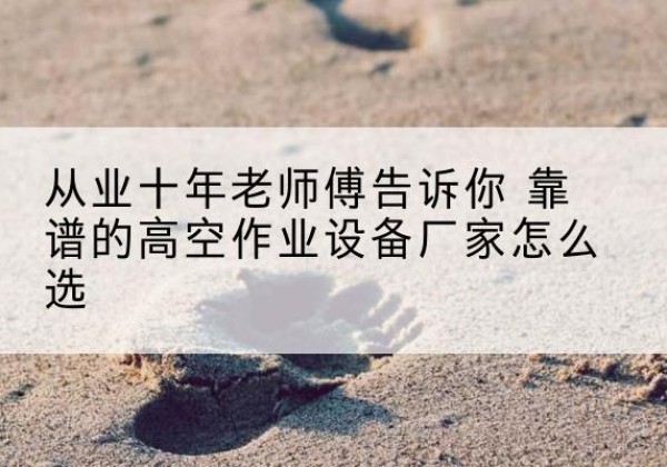 景谷高空作业升降机厂家推荐-从业十年老师傅告诉你 靠谱的高空作业设备厂家怎么选