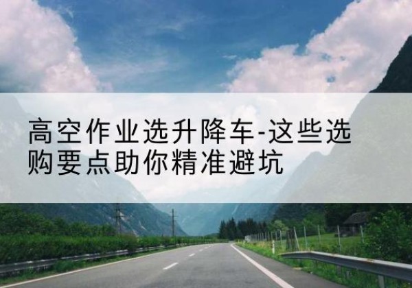 景谷升降车厂家-高空作业选升降车-这些选购要点助你*避坑