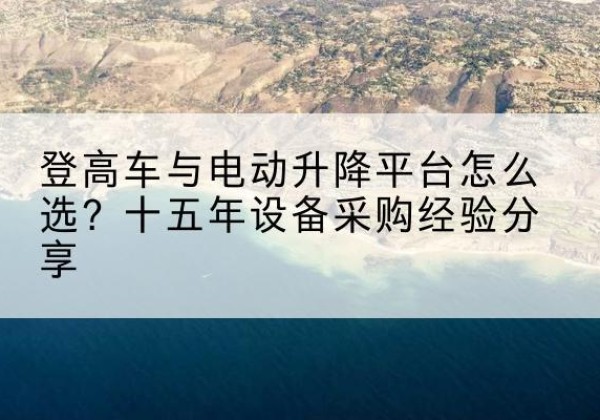 景谷登高车厂家厂家-登高车与电动升降平台怎么选？十五年设备采购经验分享