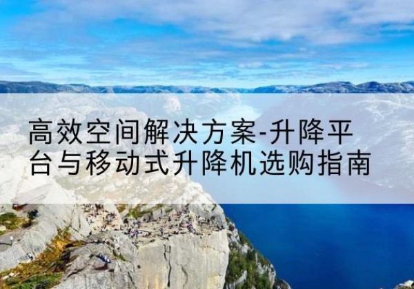 景谷升降平台厂家-*空间解决方案-升降平台与移动式升降机选购指南