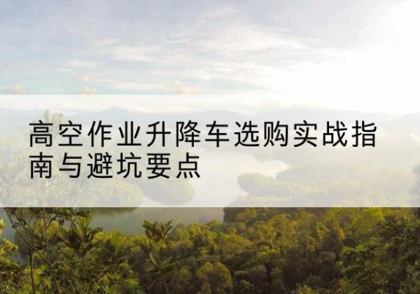 景谷升降车怎么选-高空作业升降车选购实战指南与避坑要点