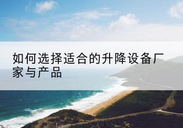 景谷电动升降平台厂家-如何选择适合的升降设备厂家与产品