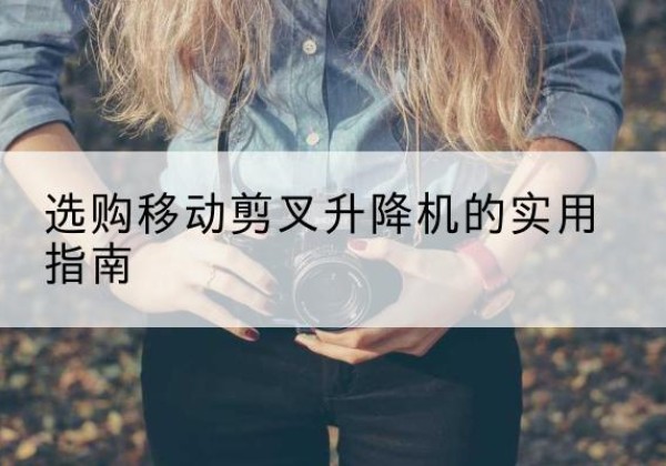 景谷移动剪叉升降机怎么选-选购移动剪叉升降机的实用指南