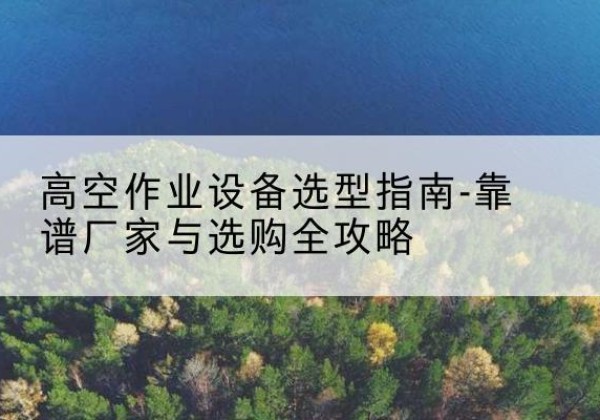 景谷升降车厂家-高空作业设备选型指南-靠谱厂家与选购全攻略