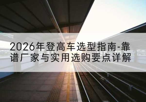 景谷登高车厂家推荐-2026年登高车选型指南-靠谱厂家与实用选购要点详解